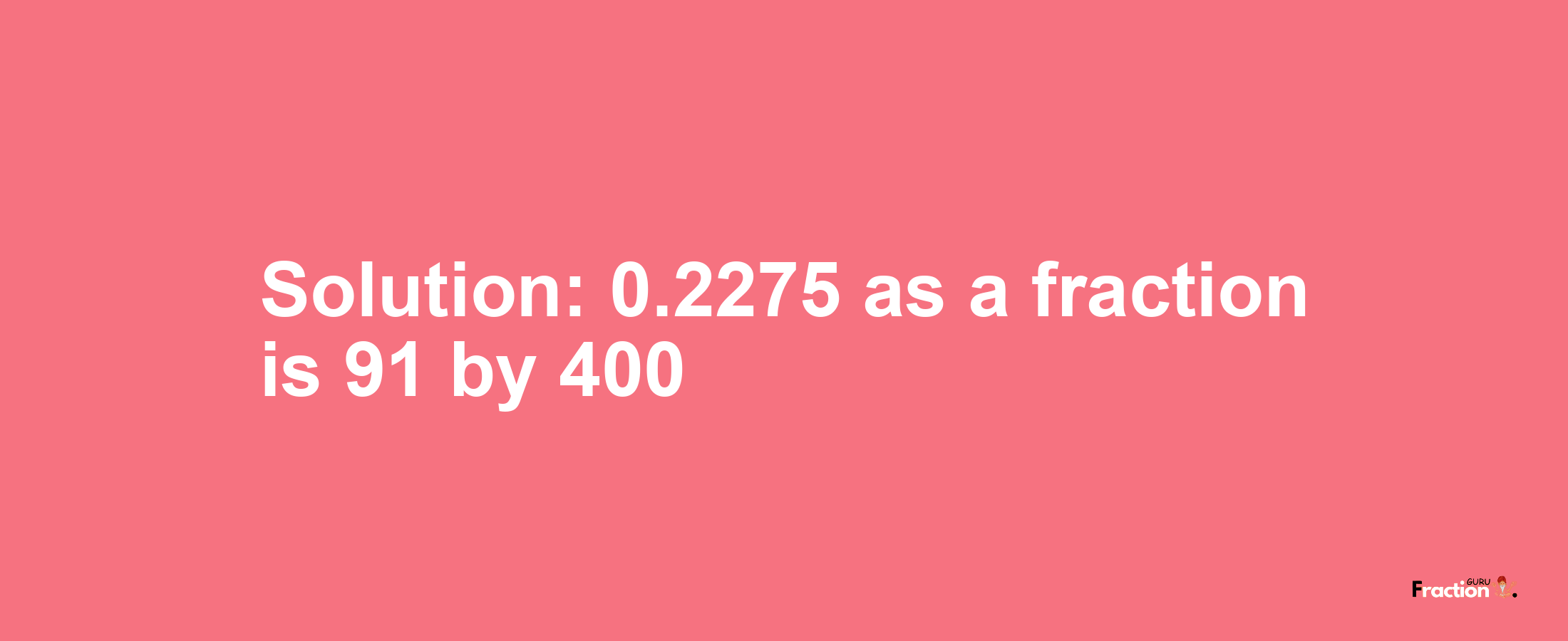 Solution:0.2275 as a fraction is 91/400